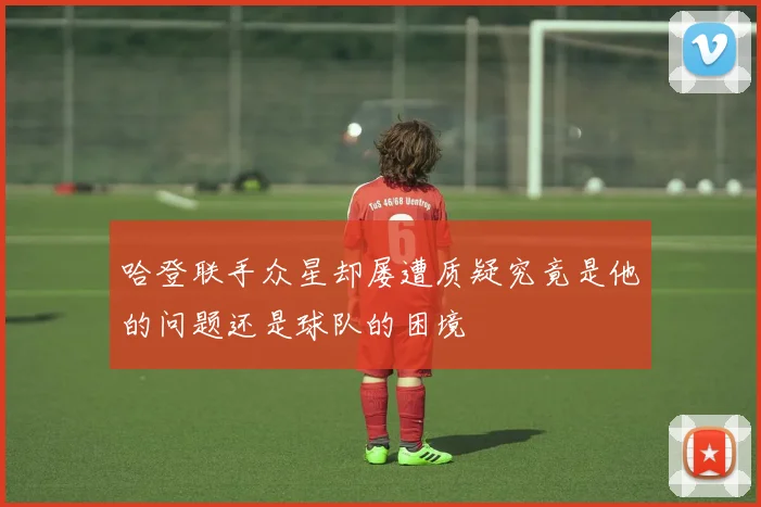 哈登联手众星却屡遭质疑究竟是他的问题还是球队的困境
