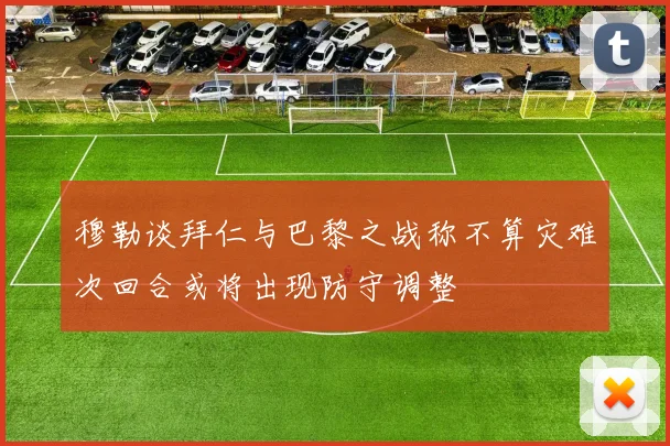 穆勒谈拜仁与巴黎之战称不算灾难次回合或将出现防守调整