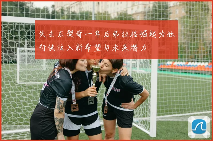 失去东契奇一年后弗拉格崛起为独行侠注入新希望与未来潜力