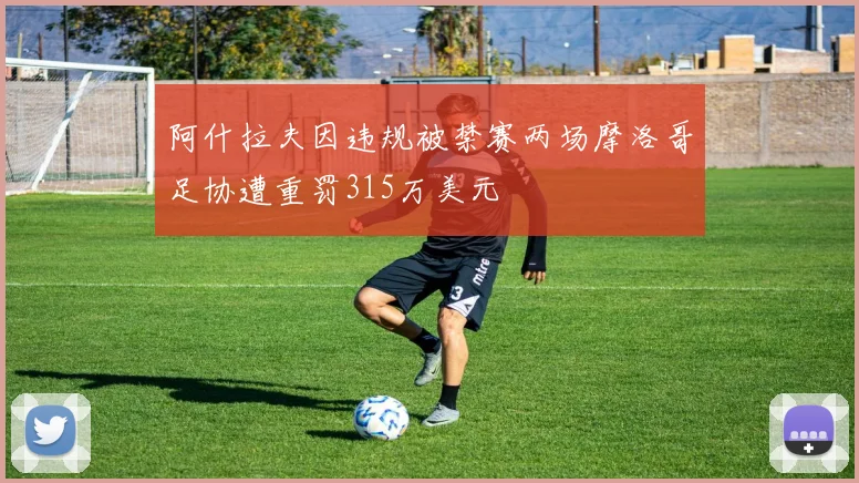 阿什拉夫因违规被禁赛两场摩洛哥足协遭重罚315万美元