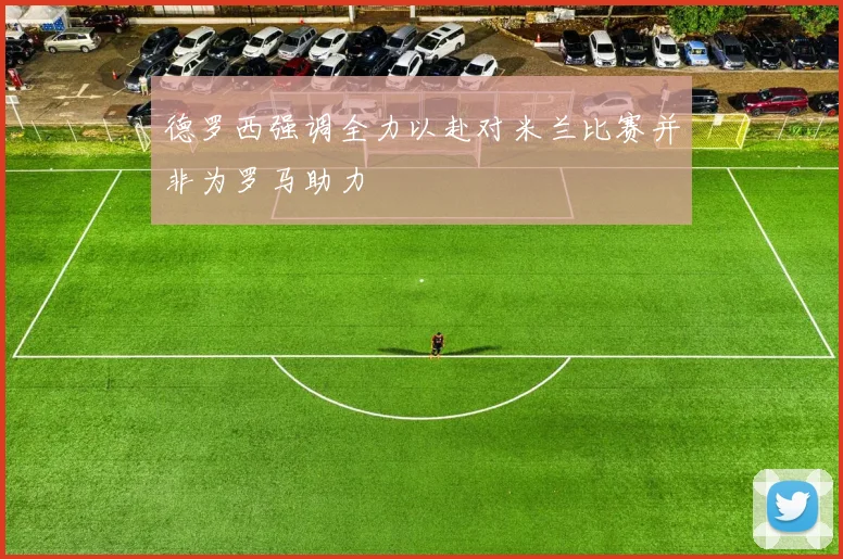 德罗西强调全力以赴对米兰比赛并非为罗马助力