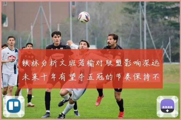 铁林分析文班若输对联盟影响深远未来十年有望夺五冠的节奏保持不变