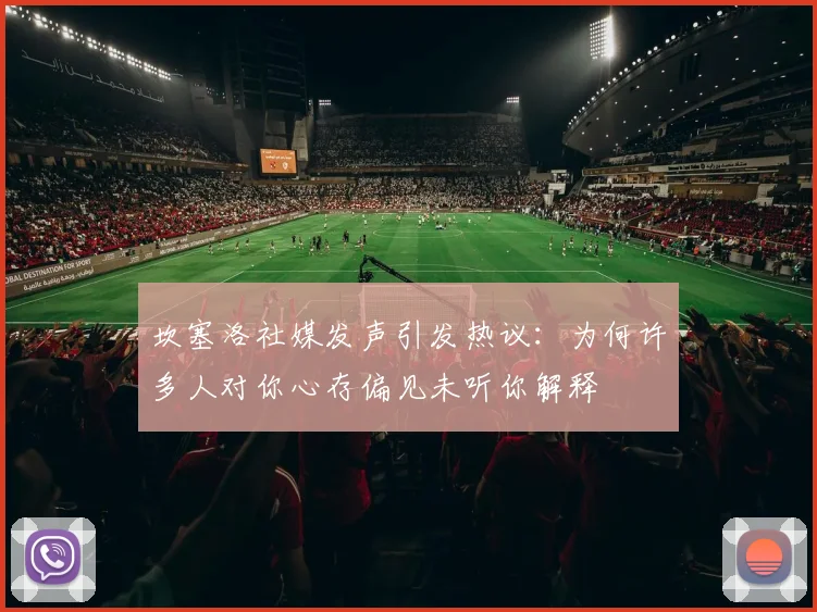 坎塞洛社媒发声引发热议：为何许多人对你心存偏见未听你解释