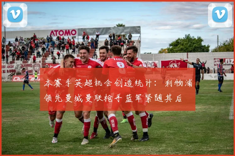 本赛季英超机会创造统计：利物浦领先曼城曼联枪手蓝军紧随其后