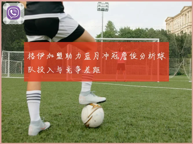 格伊加盟助力蓝月冲冠詹俊分析球队投入与竞争差距