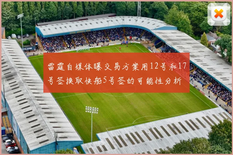 雷霆自媒体曝交易方案用12号和17号签换取快船5号签的可能性分析