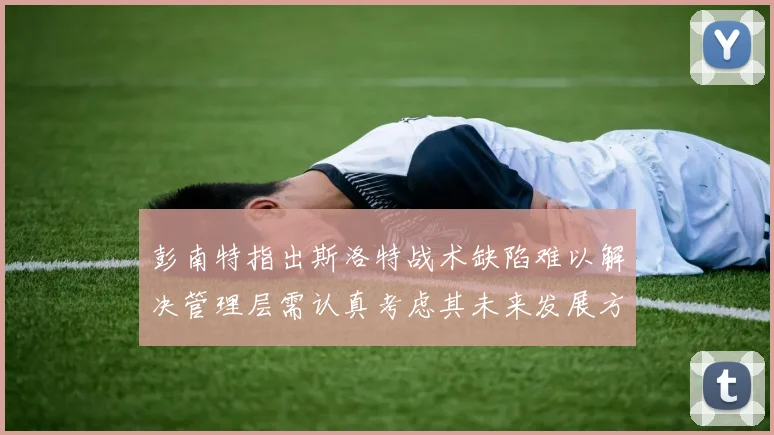 彭南特指出斯洛特战术缺陷难以解决管理层需认真考虑其未来发展方向