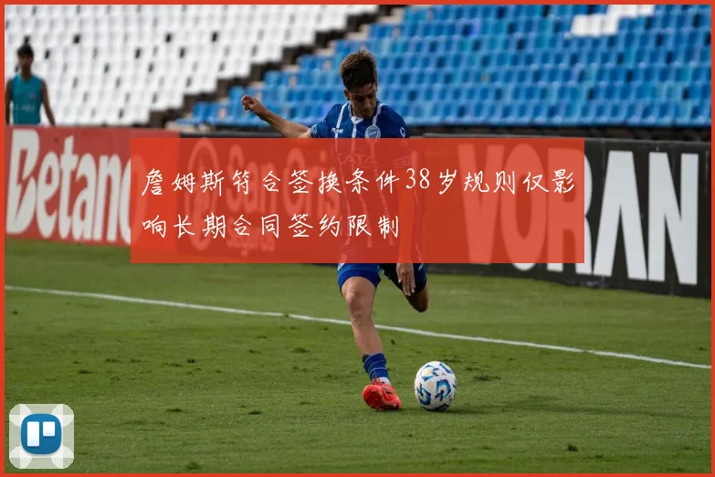 詹姆斯符合签换条件38岁规则仅影响长期合同签约限制