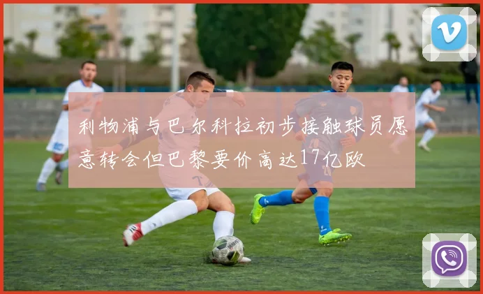 利物浦与巴尔科拉初步接触球员愿意转会但巴黎要价高达17亿欧