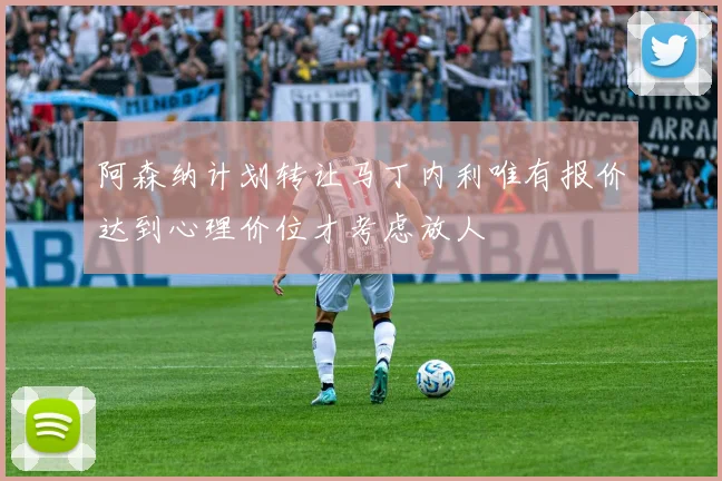 阿森纳计划转让马丁内利唯有报价达到心理价位才考虑放人